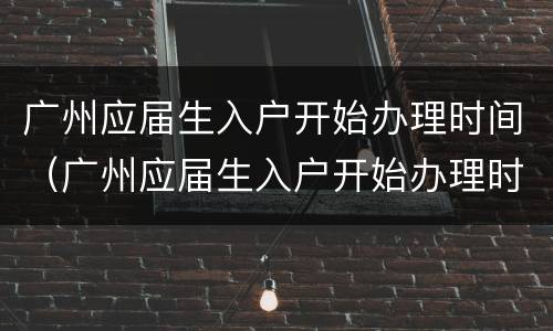 广州应届生入户开始办理时间（广州应届生入户开始办理时间是多久）