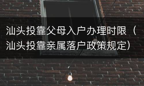 汕头投靠父母入户办理时限（汕头投靠亲属落户政策规定）