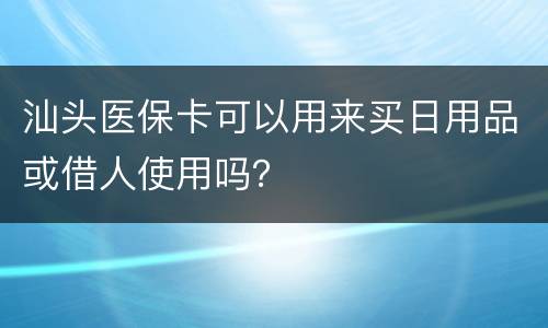 汕头医保卡可以用来买日用品或借人使用吗？