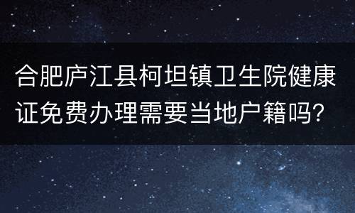 合肥庐江县柯坦镇卫生院健康证免费办理需要当地户籍吗？
