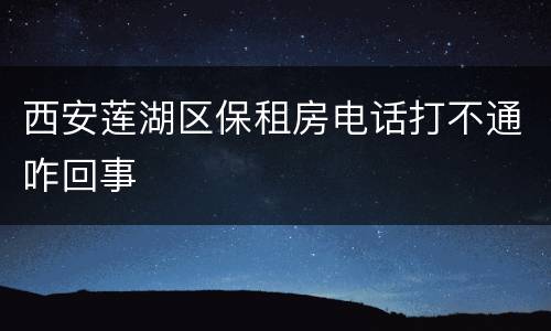 西安莲湖区保租房电话打不通咋回事