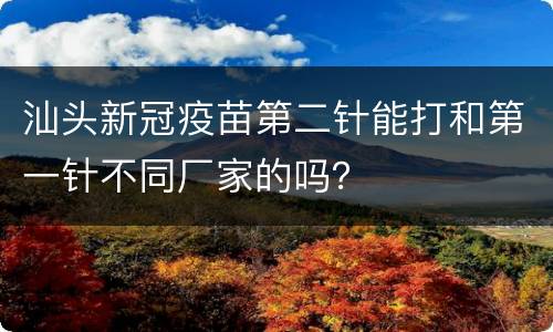 汕头新冠疫苗第二针能打和第一针不同厂家的吗？