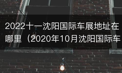 2022十一沈阳国际车展地址在哪里（2020年10月沈阳国际车展）