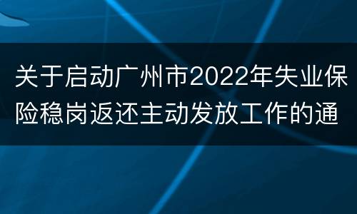 关于启动广州市2022年失业保险稳岗返还主动发放工作的通告