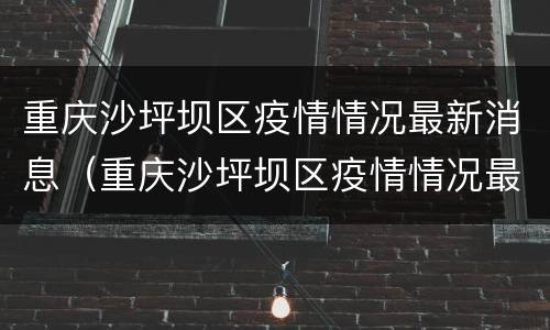 重庆沙坪坝区疫情情况最新消息（重庆沙坪坝区疫情情况最新消息通告）