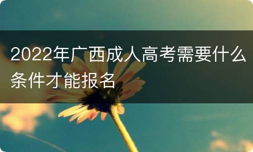 2022年广西成人高考需要什么条件才能报名