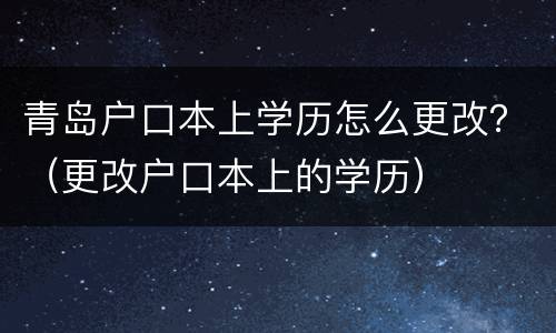 青岛户口本上学历怎么更改？（更改户口本上的学历）