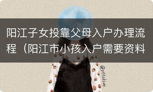 阳江子女投靠父母入户办理流程（阳江市小孩入户需要资料）