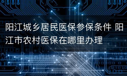 阳江城乡居民医保参保条件 阳江市农村医保在哪里办理