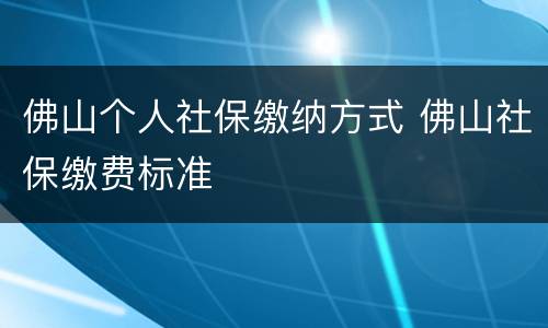 佛山个人社保缴纳方式 佛山社保缴费标准