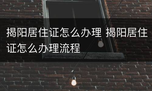 揭阳居住证怎么办理 揭阳居住证怎么办理流程