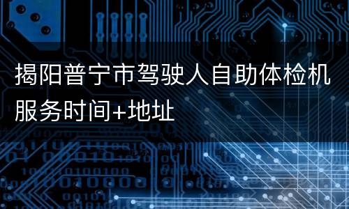 揭阳普宁市驾驶人自助体检机服务时间+地址