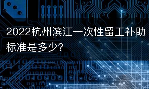 2022杭州滨江一次性留工补助标准是多少？