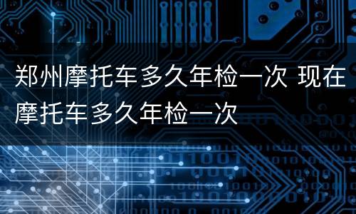 郑州摩托车多久年检一次 现在摩托车多久年检一次