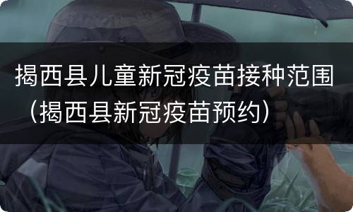 揭西县儿童新冠疫苗接种范围（揭西县新冠疫苗预约）