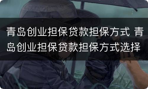 青岛创业担保贷款担保方式 青岛创业担保贷款担保方式选择