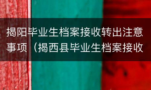 揭阳毕业生档案接收转出注意事项（揭西县毕业生档案接收单位）