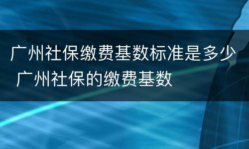 广州社保缴费基数标准是多少 广州社保的缴费基数