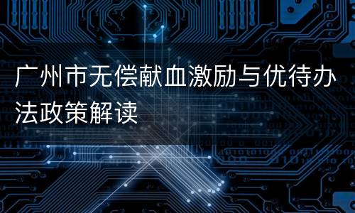 广州市无偿献血激励与优待办法政策解读