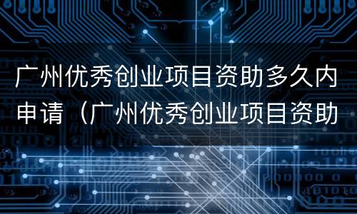广州优秀创业项目资助多久内申请（广州优秀创业项目资助多久内申请成功）