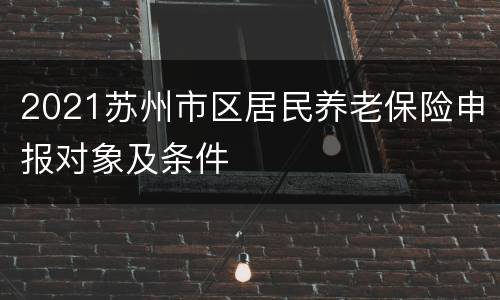 2021苏州市区居民养老保险申报对象及条件