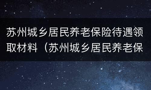 苏州城乡居民养老保险待遇领取材料（苏州城乡居民养老保险待遇领取材料有哪些）