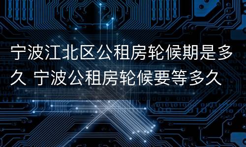 宁波江北区公租房轮候期是多久 宁波公租房轮候要等多久
