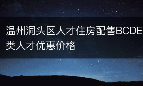 温州洞头区人才住房配售BCDE类人才优惠价格