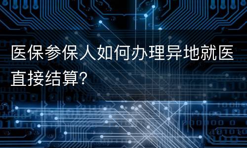 医保参保人如何办理异地就医直接结算？