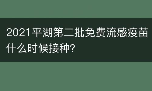 2021平湖第二批免费流感疫苗什么时候接种？