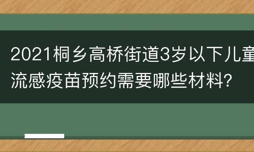 2021桐乡高桥街道3岁以下儿童流感疫苗预约需要哪些材料？