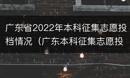 广东省2022年本科征集志愿投档情况（广东本科征集志愿投档线）