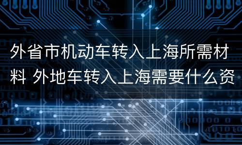 外省市机动车转入上海所需材料 外地车转入上海需要什么资料