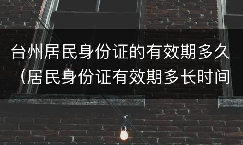 台州居民身份证的有效期多久（居民身份证有效期多长时间）