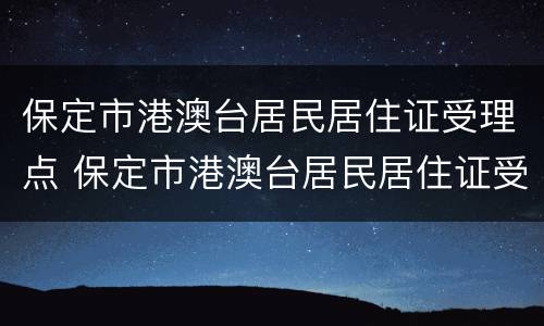保定市港澳台居民居住证受理点 保定市港澳台居民居住证受理点在哪