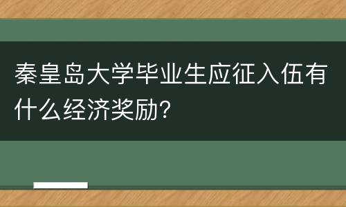 秦皇岛大学毕业生应征入伍有什么经济奖励？