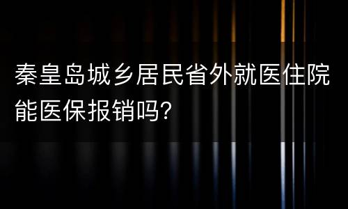 秦皇岛城乡居民省外就医住院能医保报销吗？