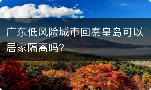 广东低风险城市回秦皇岛可以居家隔离吗？