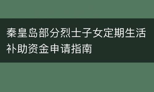 秦皇岛部分烈士子女定期生活补助资金申请指南
