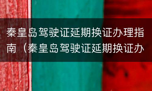 秦皇岛驾驶证延期换证办理指南（秦皇岛驾驶证延期换证办理指南图片）