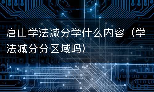 唐山学法减分学什么内容（学法减分分区域吗）