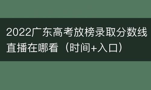 2022广东高考放榜录取分数线直播在哪看（时间+入口）