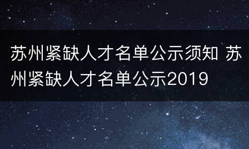 苏州紧缺人才名单公示须知 苏州紧缺人才名单公示2019
