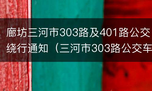 廊坊三河市303路及401路公交绕行通知（三河市303路公交车路线）