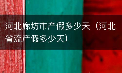 河北廊坊市产假多少天（河北省流产假多少天）