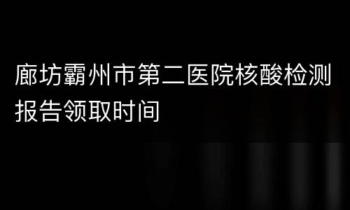廊坊霸州市第二医院核酸检测报告领取时间