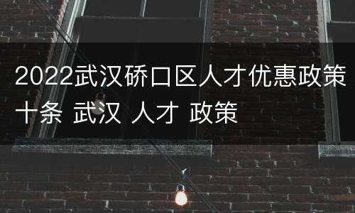 2022武汉硚口区人才优惠政策十条 武汉 人才 政策