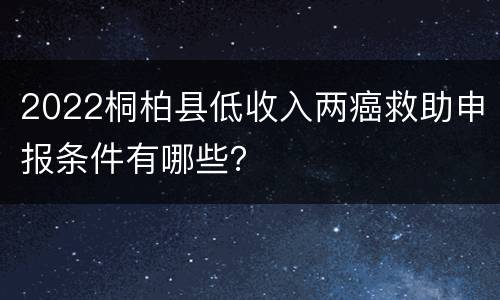 2022桐柏县低收入两癌救助申报条件有哪些？