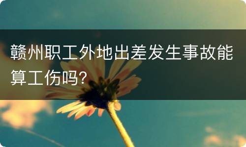 赣州职工外地出差发生事故能算工伤吗？