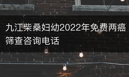 九江柴桑妇幼2022年免费两癌筛查咨询电话